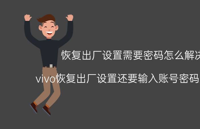 恢复出厂设置需要密码怎么解决 vivo恢复出厂设置还要输入账号密码怎么解？